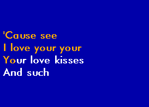 'Cause see
I love your your

Your love kisses

And such