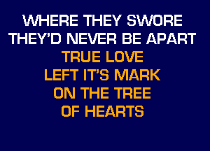 WHERE THEY SWORE
THEY'D NEVER BE APART
TRUE LOVE
LEFT ITS MARK
ON THE TREE
0F HEARTS