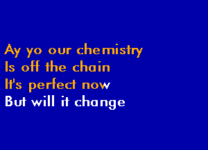 Ay yo our chemistry
Is off the chain

Ifs perfect now
But will if change