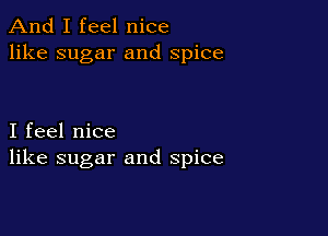 And I feel nice
like sugar and spice

I feel nice
like sugar and spice