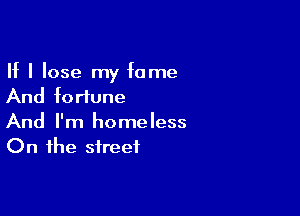 If I lose my fame
And fortune

And I'm homeless
On the street