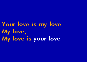 Your love is my love

My love,
My love is your love