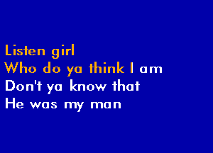 Listen girl
Who do ya think I am

Don't ya know that
He was my man