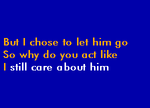 But I chose to let him go

So why do you ad like
I still core oboui him