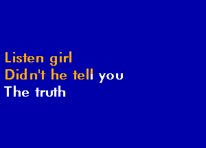 Listen girl

Did n'i he tell you
The truth