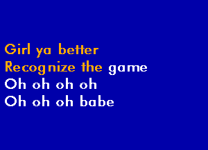 Girl yo beiier
Recognize the game

Oh oh oh oh
Oh oh oh babe