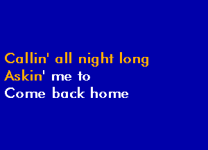 Callin' a night long

Askin' me to
Come back home