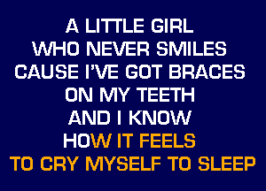 A LITTLE GIRL
WHO NEVER SMILES
CAUSE I'VE GOT BRACES
ON MY TEETH
AND I KNOW
HOW IT FEELS
T0 CRY MYSELF T0 SLEEP
