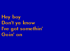 Hey boy
Don't ya know

I've got somethin'
Goin' on