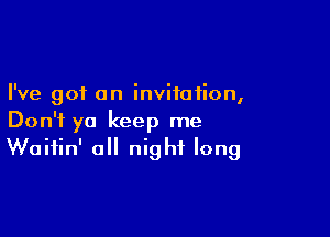 I've got an invitation,

Don't ya keep me
Waitin' all night long