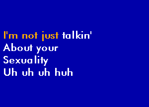 I'm not just talkin'
About your

Sexualiiy
Uh uh uh huh