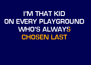 I'M THAT KID
0N EVERY PLAYGROUND
WHO'S ALWAYS
CHOSEN LAST