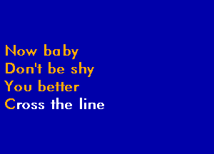 Now be by
Don't be shy

You heifer
Cross the line