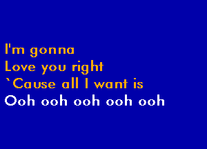 I'm gonna
Love you right

CaUse a I want is

Ooh ooh ooh ooh ooh