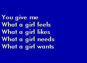 You give me

What 0 girl feels

What a girl likes

What a girl needs
What a girl wants