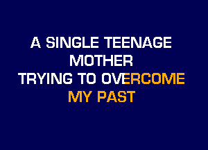 A SINGLE TEENAGE
MOTHER
TRYING TO OVERCOME
MY PAST