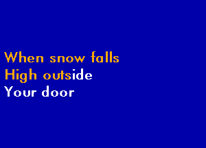 When snow falls

High outside
Your door