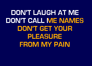 DON'T LAUGH AT ME
DON'T CALL ME NAMES
DON'T GET YOUR
PLEASURE
FROM MY PAIN