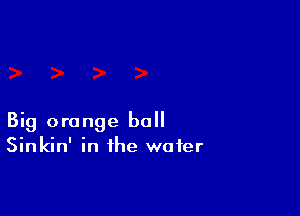 Big orange ball
Sinkin' in the wafer