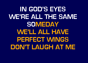 IN GOD'S EYES
WERE ALL THE SAME
SOMEDAY
WE'LL ALL HAVE
PERFECT WINGS
DON'T LAUGH AT ME