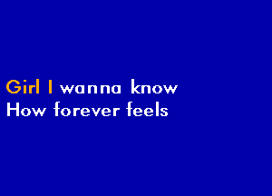 Girl I wanna know

How forever feels