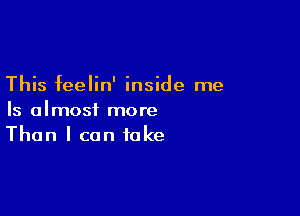 This feelin' inside me

Is almost more
Than I can take