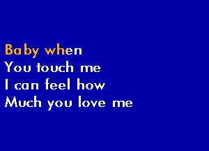 Ba by when

You touch me

I can feel how
Much you love me