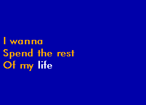 Iwanna

Spend the rest
Of my life