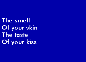 The smell
Of your skin

The taste
Of your kiss