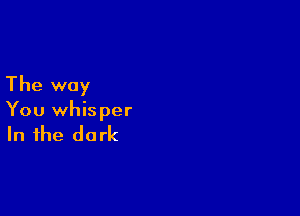 The way

You whisper

In the do rk