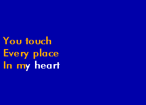 You touch

Every place
In my heart