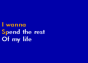 Iwanna

Spend the rest
Of my life