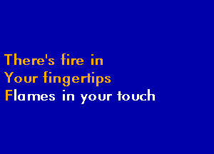 There's fire in

Your fingertips
Flames in your touch