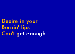 Desire in your

Burnin' lips
Can't get enough