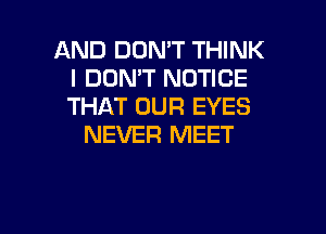 AND DON'T THINK
I DON'T NOTICE
THAT OUR EYES

NEVER MEET

g