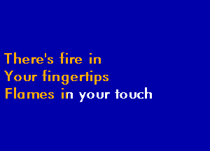 There's fire in

Your fingertips
Flames in your touch