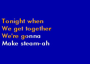 Tonight when
We get together

We're gonna
Ma ke sfea m- a h