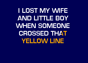 I LOST MY WIFE
AND LITTLE BOY
VUHEN SOMEONE
CROSSED THAT
YELLOW LINE

g