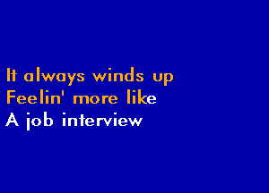It always winds up

Feelin' more like
A iob interview