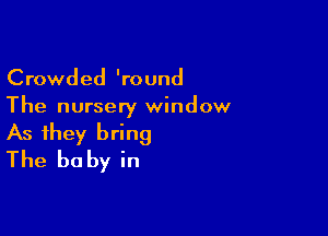 Crowded 'round
The nursery window

As they bring
The be by in
