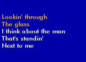 Lookin' through
The glass

I think about the man
That's standin'
Next to me