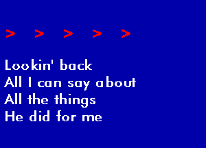 Loo kin' back

All I can say aboui
All the things

He did for me