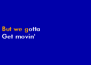 But we 90110

Get movin'