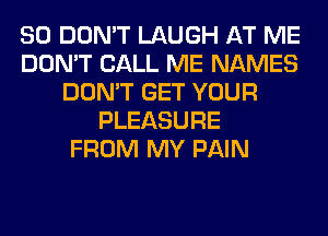 SO DON'T LAUGH AT ME
DON'T CALL ME NAMES
DON'T GET YOUR
PLEASURE
FROM MY PAIN