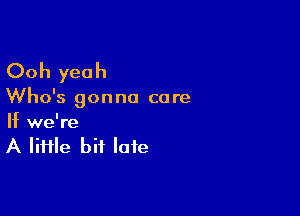 Ooh yeah

Who's gon no co re

If we're
A lime bit late