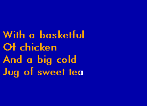 With a baskeHul
Of chicken

And a big cold

Jug of sweet tea