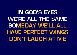 IN GOD'S EYES
WERE ALL THE SAME
SOMEDAY WE'LL ALL
HAVE PERFECT WINGS
DON'T LAUGH AT ME