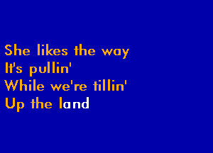 She likes the way
Ifs pullin'

While we're fillin'

Up the la nd