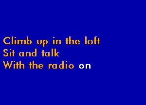 Climb up in the loft

Sit and talk
With the radio on