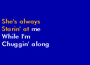 She's always
Stu rin' of me

While I'm
Chuggin' along